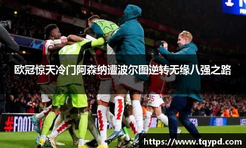 欧冠惊天冷门阿森纳遭波尔图逆转无缘八强之路