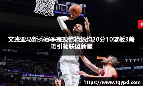 文班亚马新秀赛季表现惊艳场均20分10篮板3盖帽引领联盟新星
