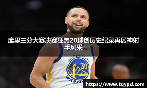 库里三分大赛决赛狂轰20球创历史纪录再展神射手风采