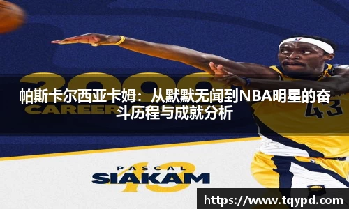帕斯卡尔西亚卡姆：从默默无闻到NBA明星的奋斗历程与成就分析